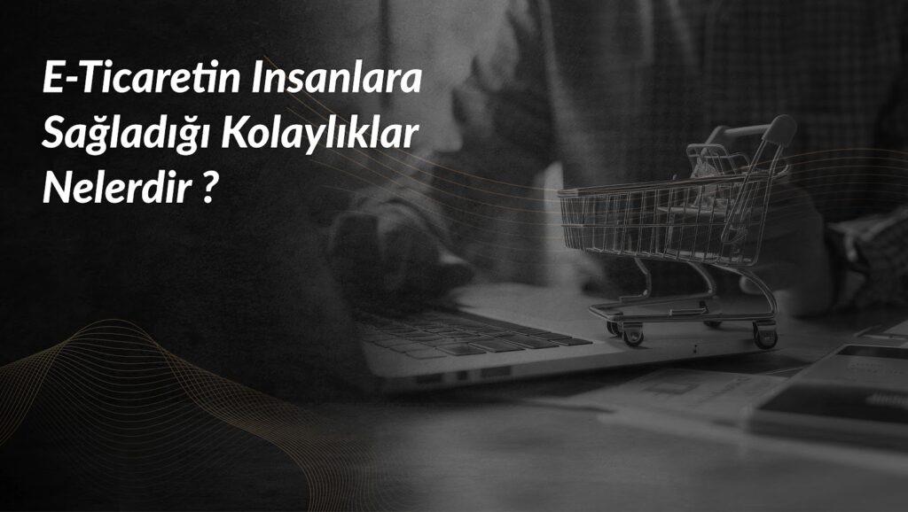 e-ticaretin-insanlara-sagladigi-kolayliklar-nelerdir