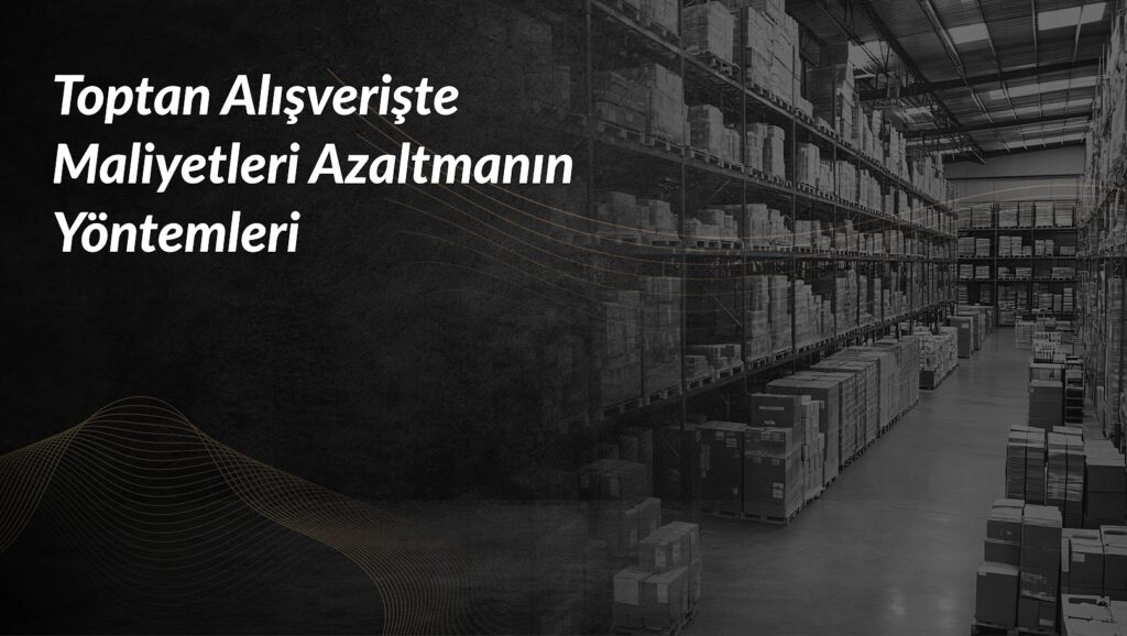 toptan-alisveriste-maliyetleri-azaltmanin-yontemleri