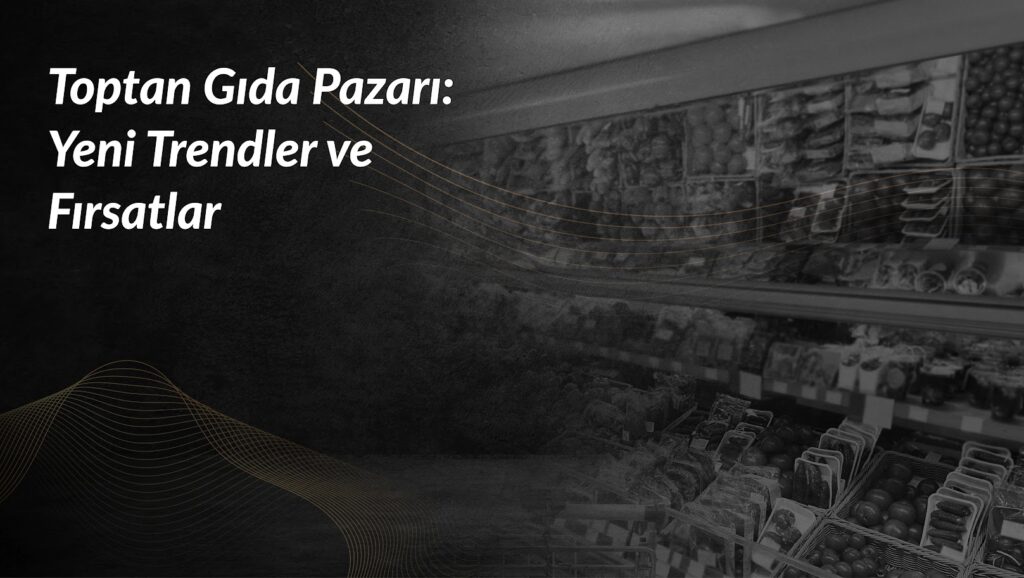 toptan-gida-pazari-yeni-trendler-ve-firsatlar