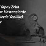 saglikta-yapay-zeka-kullanimi-hastanelerde-yenilikci